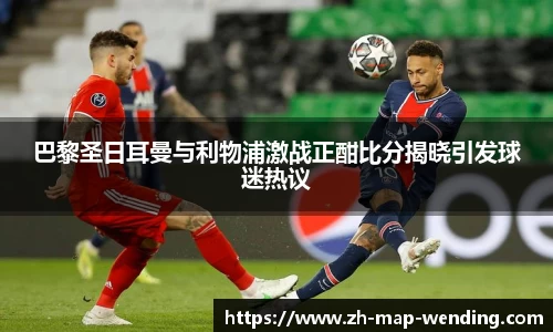 巴黎圣日耳曼与利物浦激战正酣比分揭晓引发球迷热议