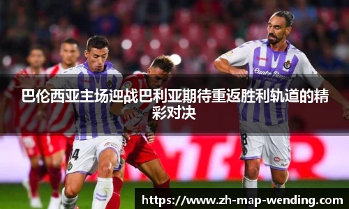 巴伦西亚主场迎战巴利亚期待重返胜利轨道的精彩对决