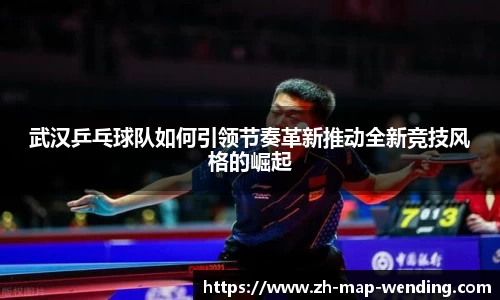 武汉乒乓球队如何引领节奏革新推动全新竞技风格的崛起