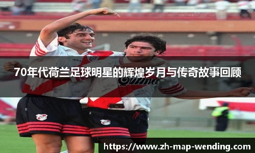 70年代荷兰足球明星的辉煌岁月与传奇故事回顾