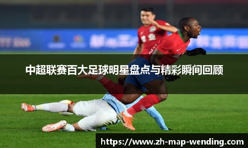 中超联赛百大足球明星盘点与精彩瞬间回顾