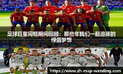 足球巨星同框瞬间回顾：那些年我们一起追逐的绿茵梦想